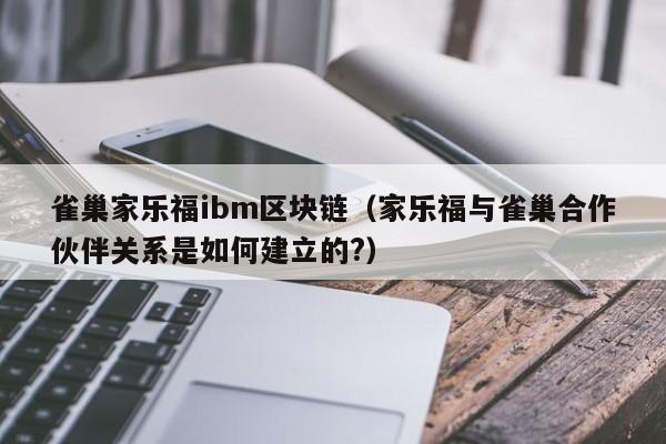 雀巢家乐福ibm区块链（家乐福与雀巢合作伙伴关系是如何建立的?）