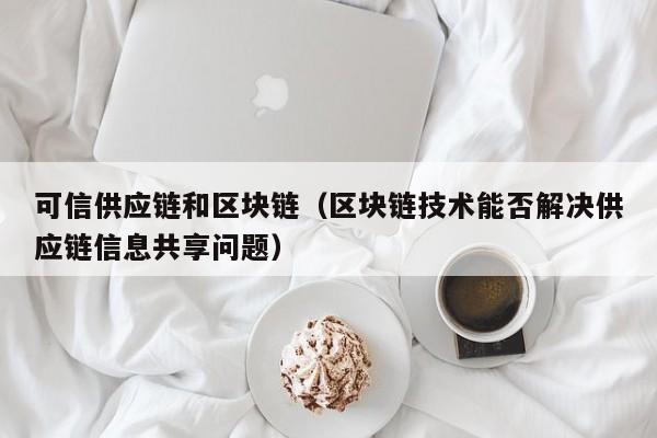 可信供应链和区块链（区块链技术能否解决供应链信息共享问题）