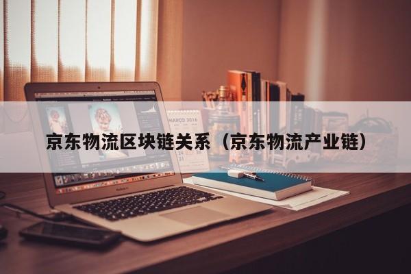 京东物流区块链关系（京东物流产业链）