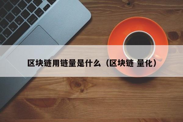 区块链用链量是什么（区块链 量化）