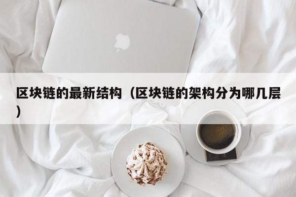 区块链的最新结构（区块链的架构分为哪几层）