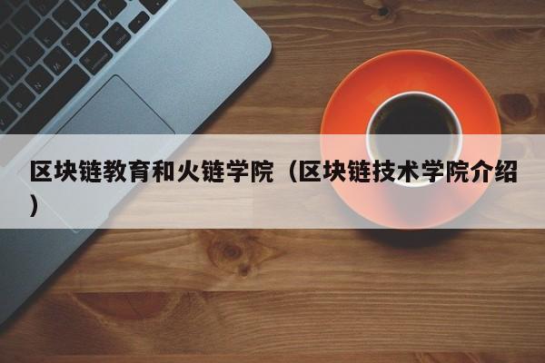 区块链教育和火链学院（区块链技术学院介绍）