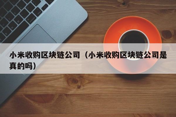 小米收购区块链公司（小米收购区块链公司是真的吗）