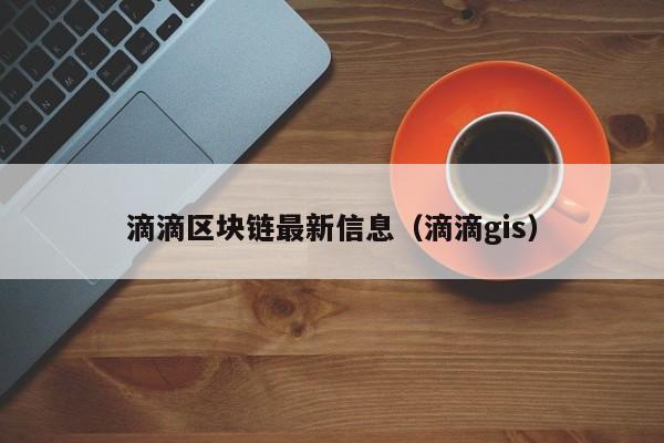 滴滴区块链最新信息（滴滴gis）