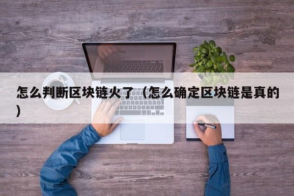 怎么判断区块链火了（怎么确定区块链是真的）