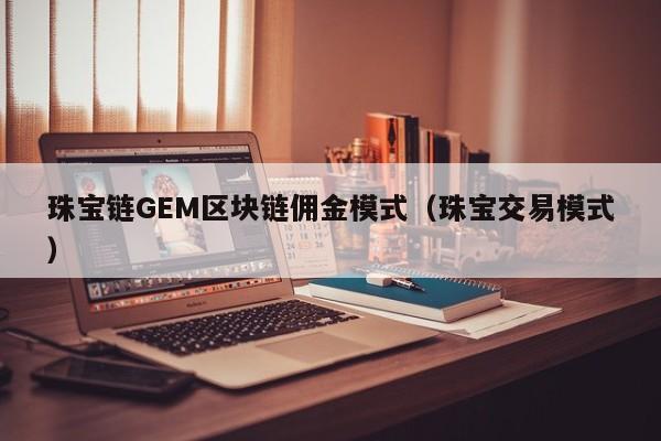 珠宝链GEM区块链佣金模式（珠宝交易模式）