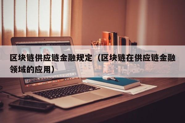 区块链供应链金融规定（区块链在供应链金融领域的应用）