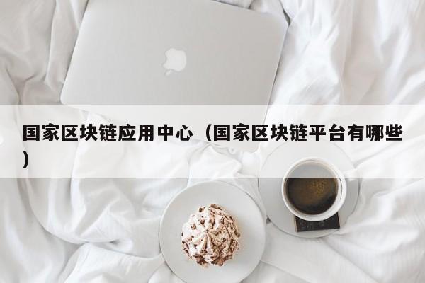 国家区块链应用中心（国家区块链平台有哪些）