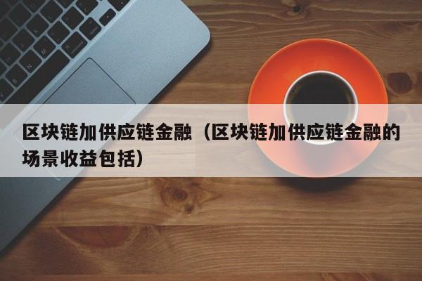 区块链加供应链金融（区块链加供应链金融的场景收益包括）