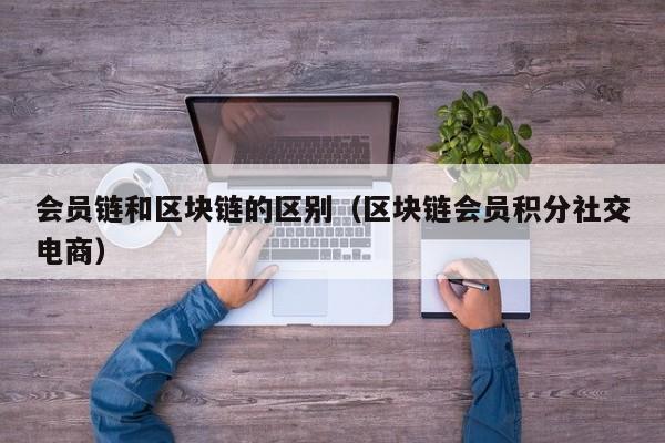 会员链和区块链的区别（区块链会员积分社交电商）