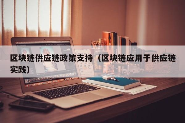 区块链供应链政策支持（区块链应用于供应链实践）