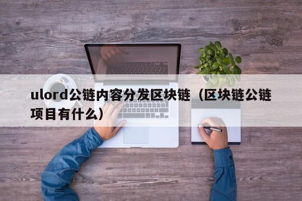 ulord公链内容分发区块链（区块链公链项目有什么）