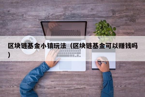 区块链基金小镇玩法（区块链基金可以赚钱吗）