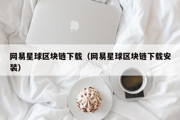 网易星球区块链下载（网易星球区块链下载安装）