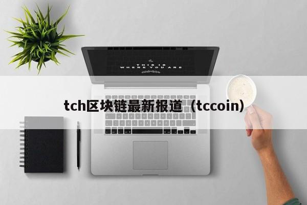 tch区块链最新报道（tccoin）