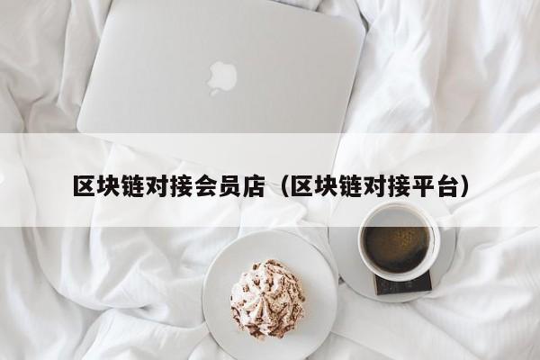 区块链对接会员店（区块链对接平台）