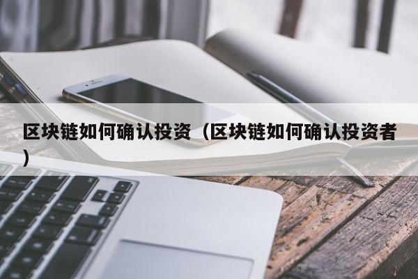 区块链如何确认投资（区块链如何确认投资者）