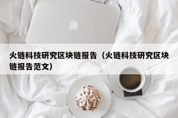 火链科技研究区块链报告（火链科技研究区块链报告范文）