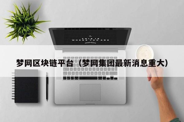 梦网区块链平台（梦网集团最新消息重大）