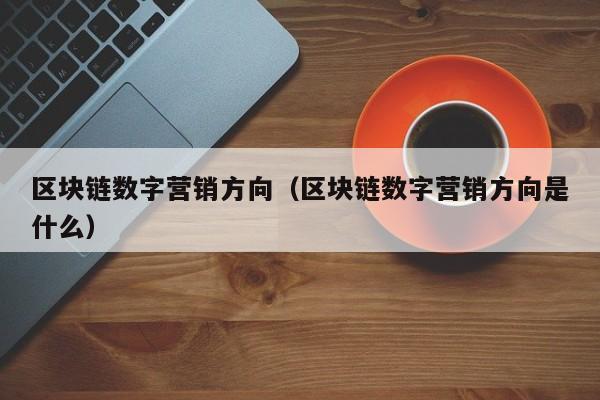 区块链数字营销方向（区块链数字营销方向是什么）