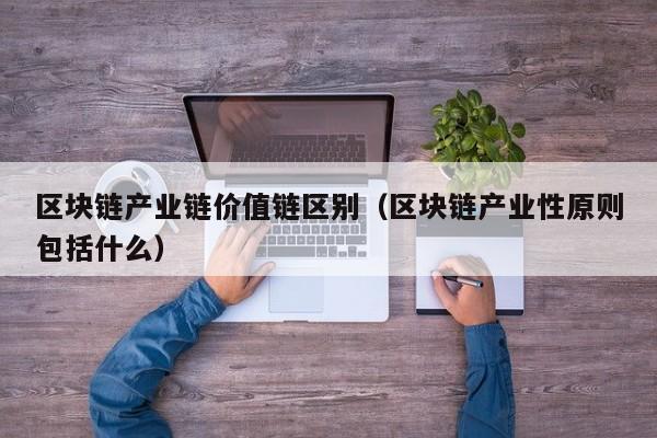区块链产业链价值链区别（区块链产业性原则包括什么）