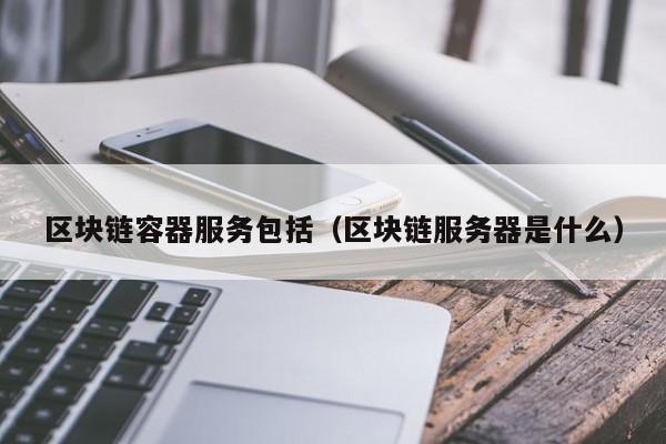 区块链容器服务包括（区块链服务器是什么）