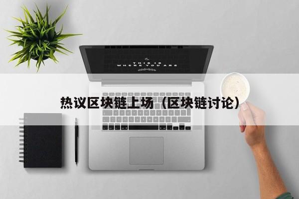 热议区块链上场（区块链讨论）