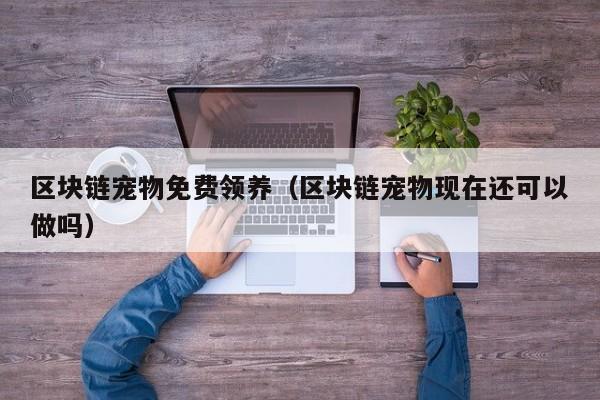 区块链宠物免费领养（区块链宠物现在还可以做吗）