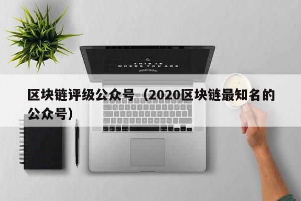 区块链评级公众号（2020区块链最知名的公众号）