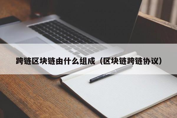 跨链区块链由什么组成（区块链跨链协议）