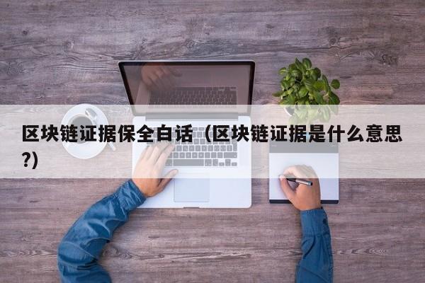 区块链证据保全白话（区块链证据是什么意思?）