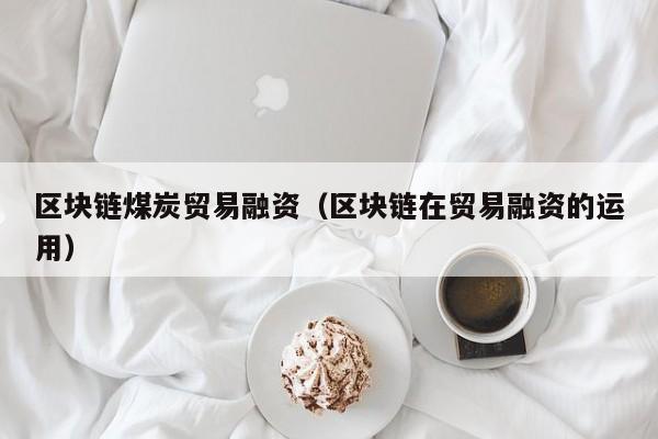 区块链煤炭贸易融资（区块链在贸易融资的运用）