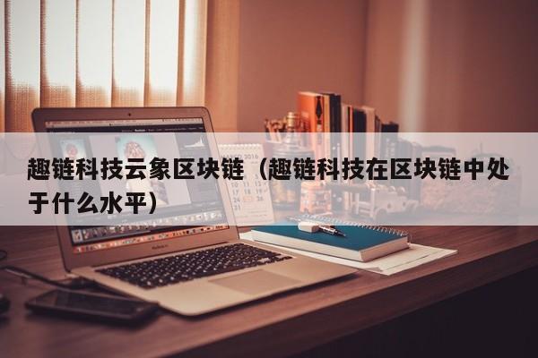 趣链科技云象区块链（趣链科技在区块链中处于什么水平）