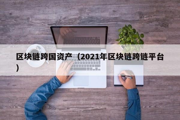 区块链跨国资产（2021年区块链跨链平台）
