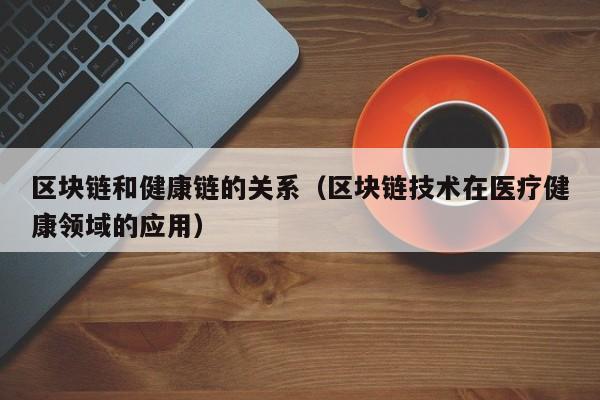 区块链和健康链的关系（区块链技术在医疗健康领域的应用）