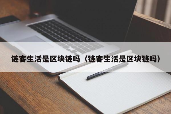 链客生活是区块链吗（链客生活是区块链吗）