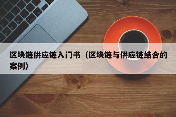 区块链供应链入门书（区块链与供应链结合的案例）