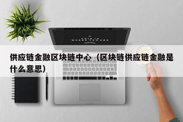 供应链金融区块链中心（区块链供应链金融是什么意思）
