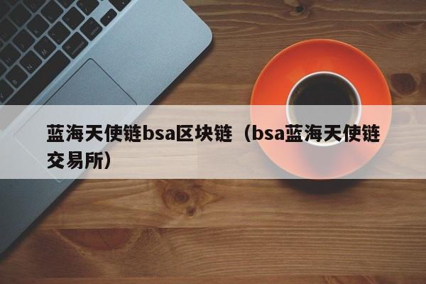 蓝海天使链bsa区块链（bsa蓝海天使链交易所）