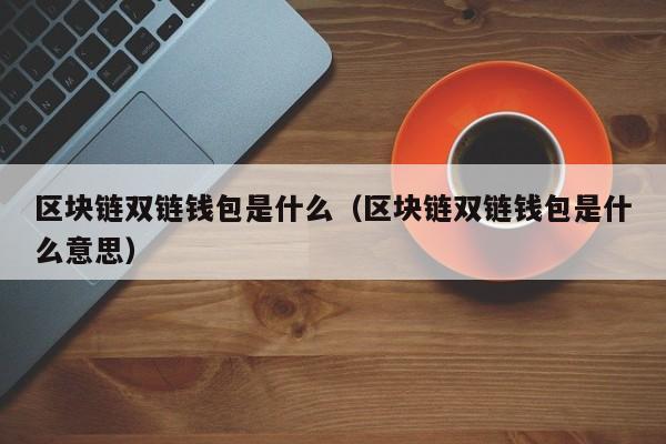 区块链双链钱包是什么（区块链双链钱包是什么意思）