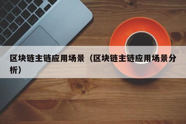 区块链主链应用场景（区块链主链应用场景分析）
