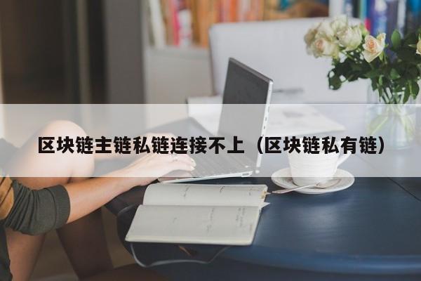 区块链主链私链连接不上（区块链私有链）