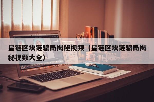 星链区块链骗局揭秘视频（星链区块链骗局揭秘视频大全）