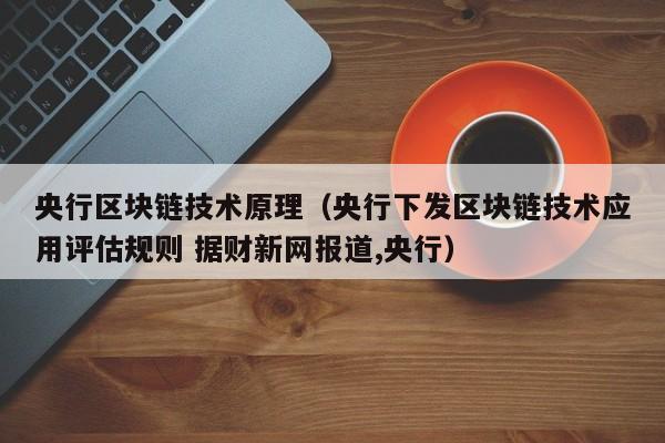 央行区块链技术原理（央行下发区块链技术应用评估规则 据财新网报道,央行）