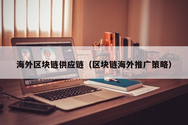 海外区块链供应链（区块链海外推广策略）