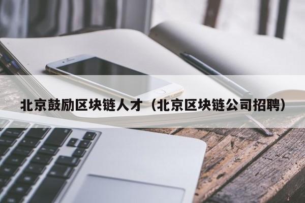 北京鼓励区块链人才（北京区块链公司招聘）
