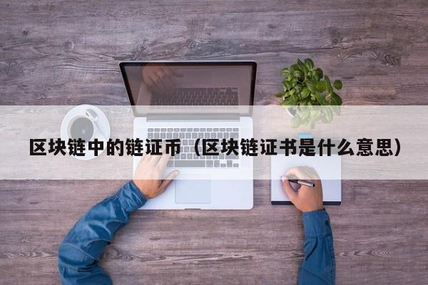 区块链中的链证币（区块链证书是什么意思）