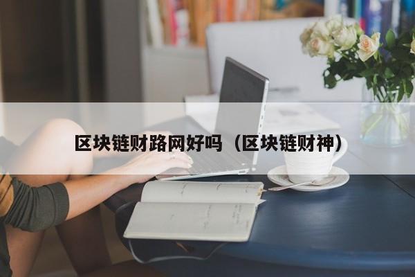 区块链财路网好吗（区块链财神）