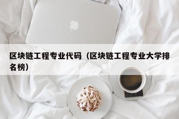 区块链工程专业代码（区块链工程专业大学排名榜）