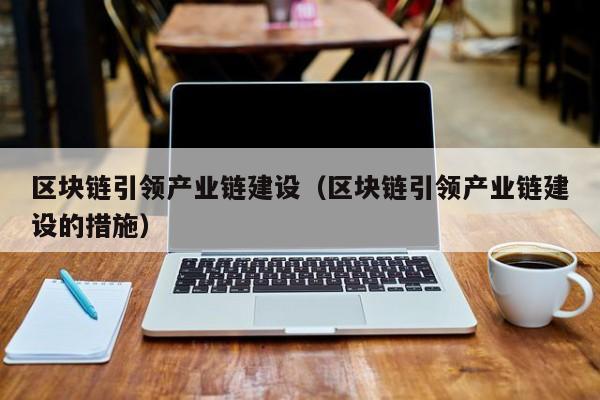 区块链引领产业链建设（区块链引领产业链建设的措施）